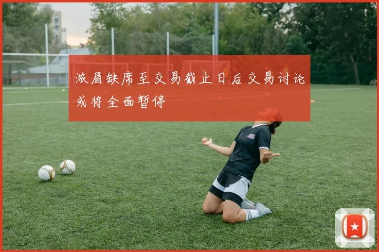 浓眉缺席至交易截止日后交易讨论或将全面暂停