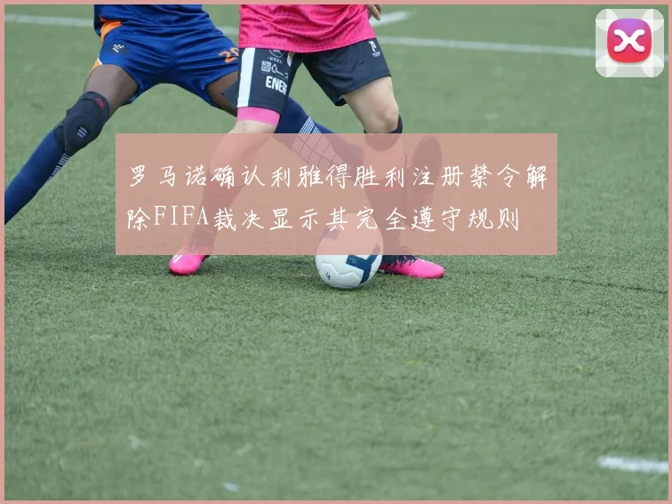 罗马诺确认利雅得胜利注册禁令解除FIFA裁决显示其完全遵守规则