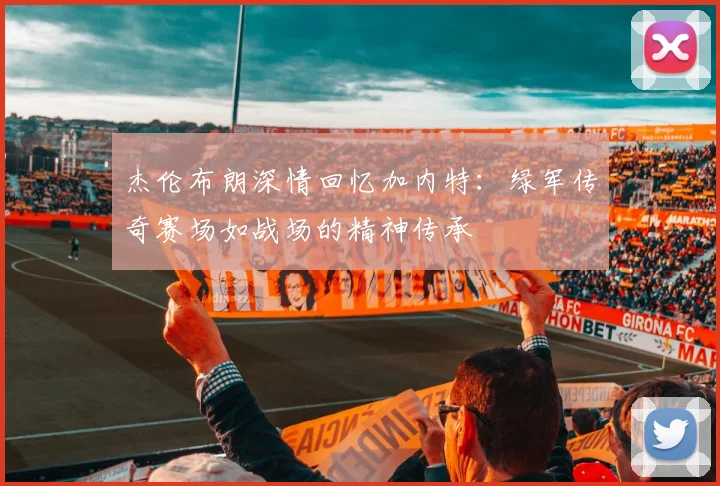 杰伦布朗深情回忆加内特：绿军传奇赛场如战场的精神传承