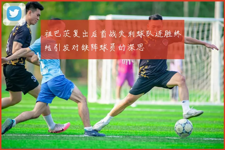 祖巴茨复出后首战失利球队连胜终结引发对缺阵球员的深思