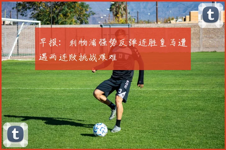 早报：利物浦强势反弹连胜皇马遭遇两连败挑战艰难