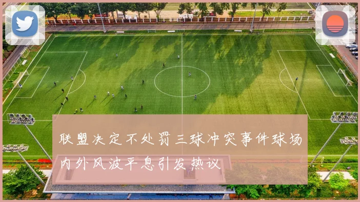 联盟决定不处罚三球冲突事件球场内外风波平息引发热议