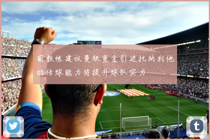 前教练建议曼联重金引进托纳利他的传球能力将提升球队实力