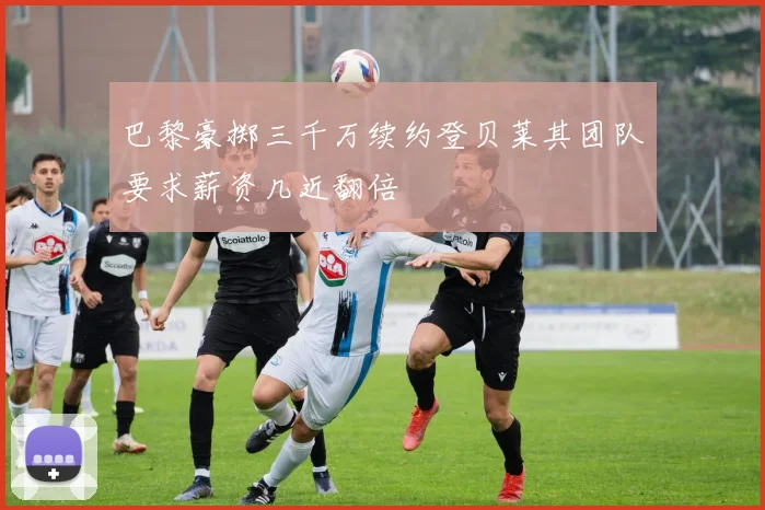 巴黎豪掷三千万续约登贝莱其团队要求薪资几近翻倍