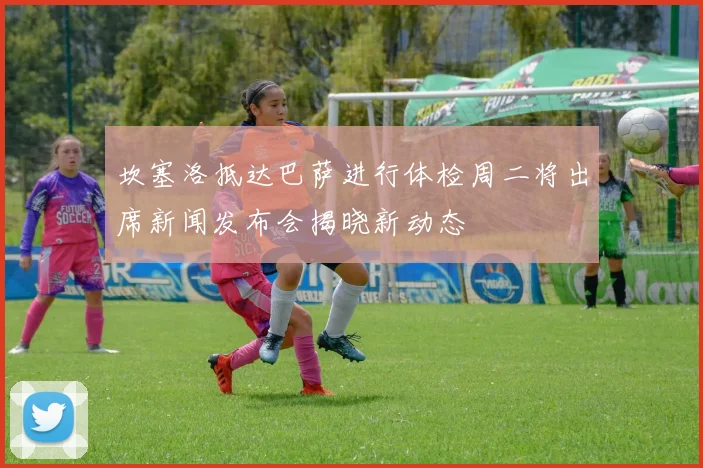 坎塞洛抵达巴萨进行体检周二将出席新闻发布会揭晓新动态