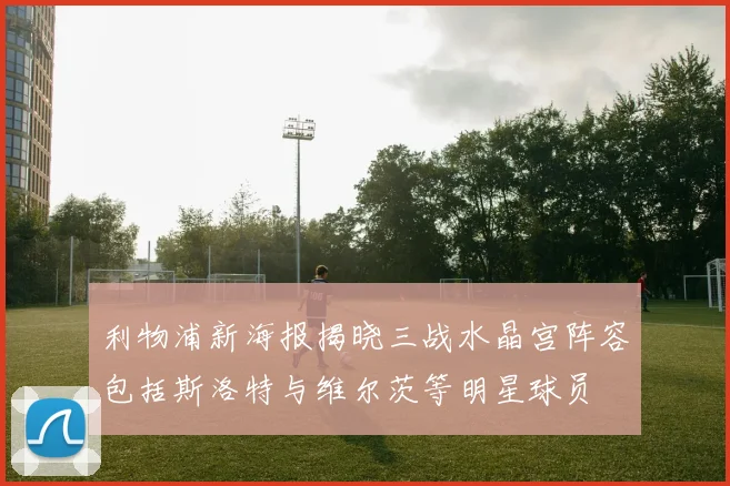 利物浦新海报揭晓三战水晶宫阵容包括斯洛特与维尔茨等明星球员