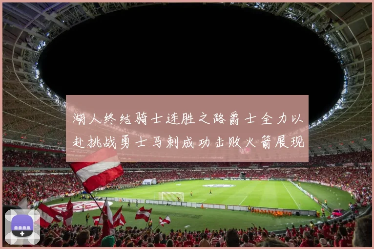 湖人终结骑士连胜之路爵士全力以赴挑战勇士马刺成功击败火箭展现实力