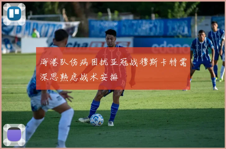 海港队伤病困扰亚冠战穆斯卡特需深思熟虑战术安排