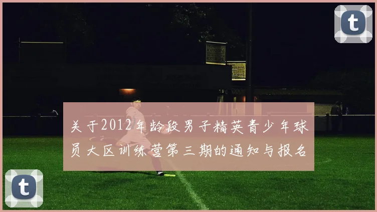 关于2012年龄段男子精英青少年球员大区训练营第三期的通知与报名事项