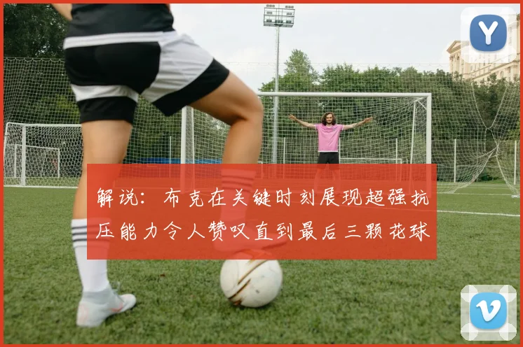 解说：布克在关键时刻展现超强抗压能力令人赞叹直到最后三颗花球前