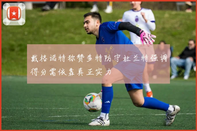 戴格诺特称赞多特防守杜兰特强调得分需依靠真正实力