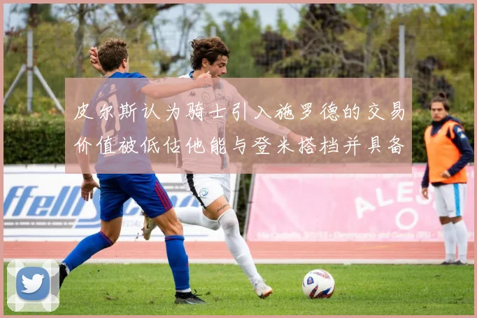 皮尔斯认为骑士引入施罗德的交易价值被低估他能与登米搭档并具备防守能力